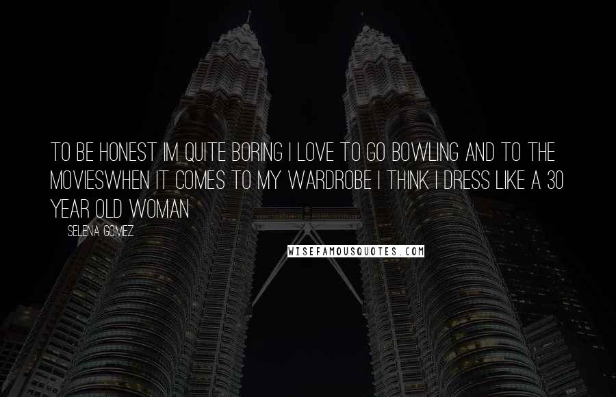 Selena Gomez Quotes: To be honest Im quite boring I love to go bowling and to the moviesWhen it comes to my wardrobe I think I dress like a 30 year old woman