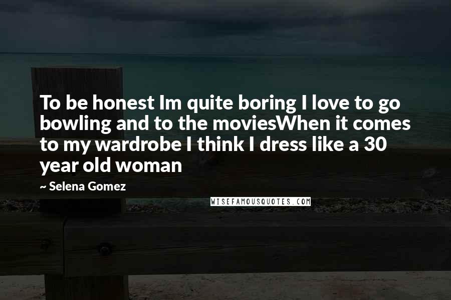 Selena Gomez Quotes: To be honest Im quite boring I love to go bowling and to the moviesWhen it comes to my wardrobe I think I dress like a 30 year old woman