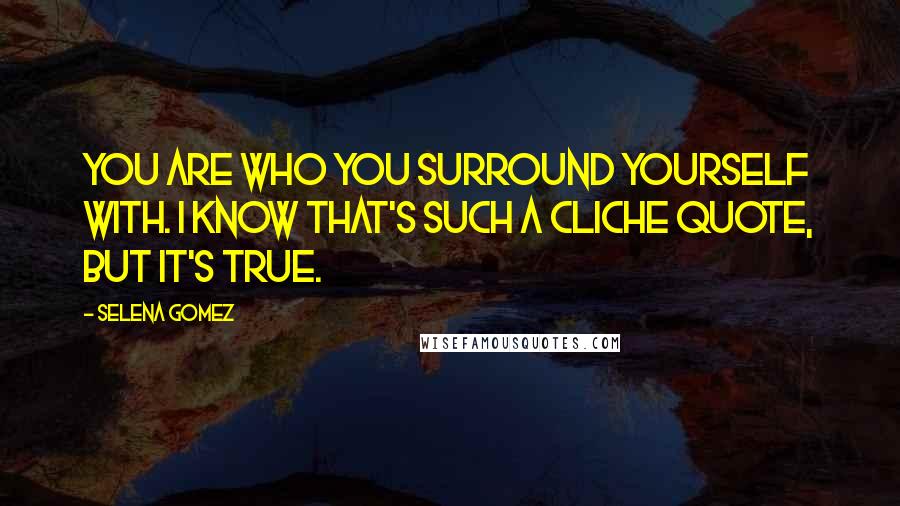 Selena Gomez Quotes: You are who you surround yourself with. I know that's such a cliche quote, but it's true.