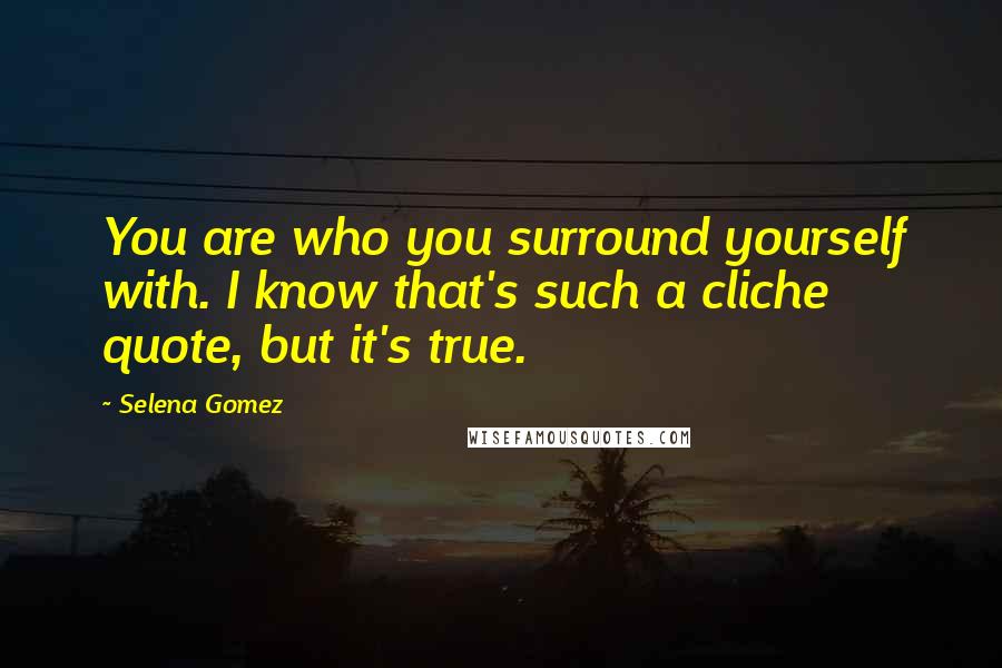 Selena Gomez Quotes: You are who you surround yourself with. I know that's such a cliche quote, but it's true.