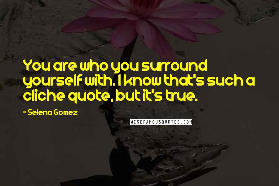Selena Gomez Quotes: You are who you surround yourself with. I know that's such a cliche quote, but it's true.