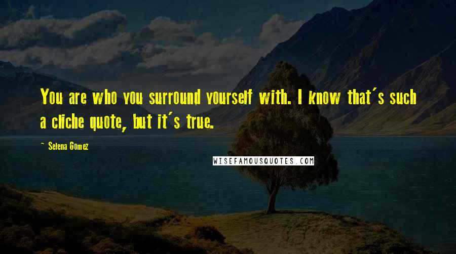 Selena Gomez Quotes: You are who you surround yourself with. I know that's such a cliche quote, but it's true.