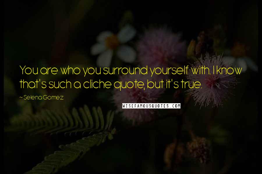 Selena Gomez Quotes: You are who you surround yourself with. I know that's such a cliche quote, but it's true.