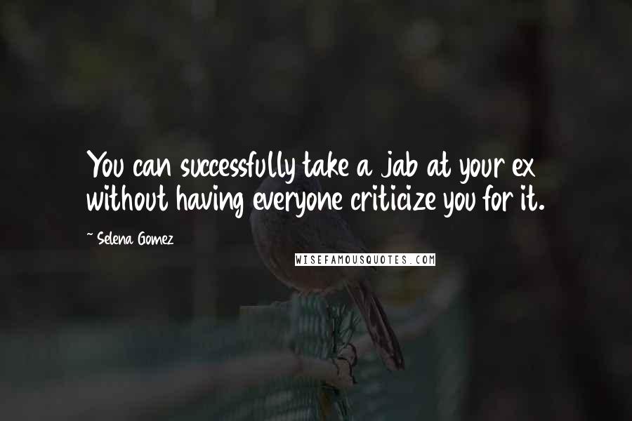 Selena Gomez Quotes: You can successfully take a jab at your ex without having everyone criticize you for it.