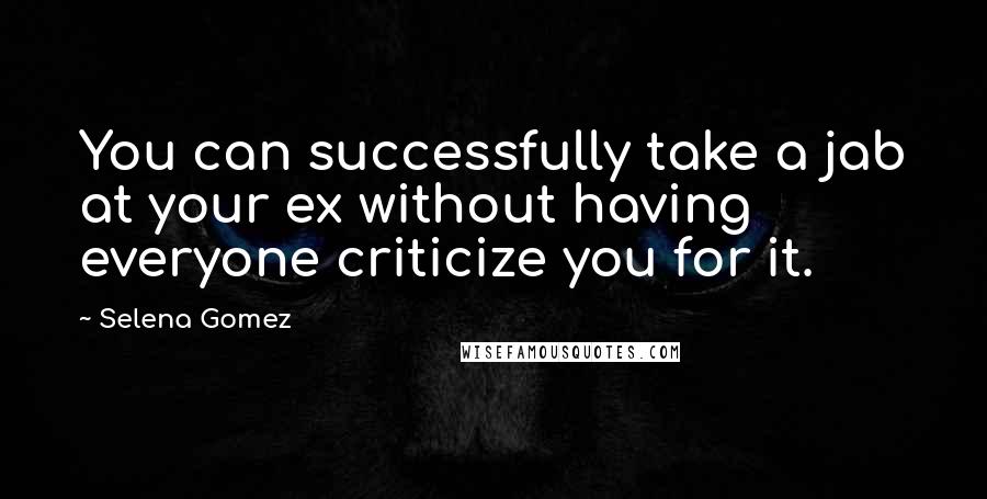 Selena Gomez Quotes: You can successfully take a jab at your ex without having everyone criticize you for it.