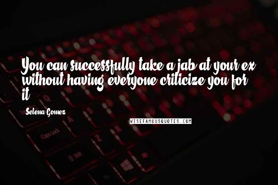 Selena Gomez Quotes: You can successfully take a jab at your ex without having everyone criticize you for it.