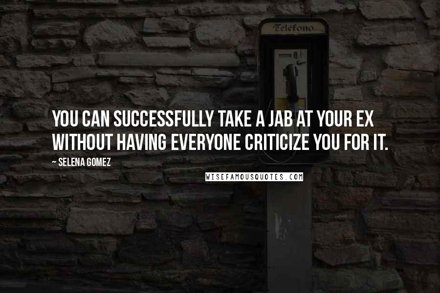 Selena Gomez Quotes: You can successfully take a jab at your ex without having everyone criticize you for it.