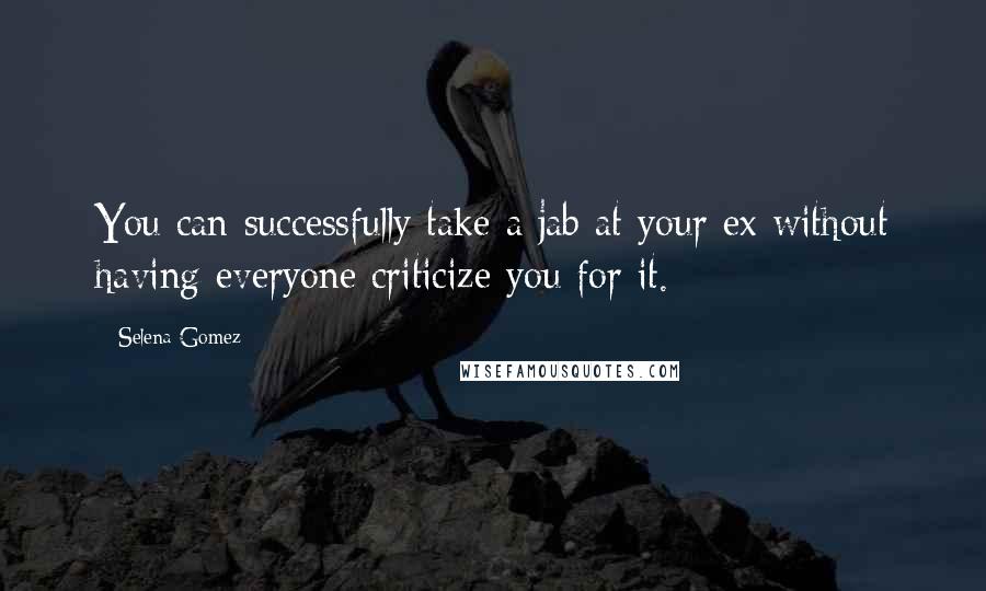 Selena Gomez Quotes: You can successfully take a jab at your ex without having everyone criticize you for it.