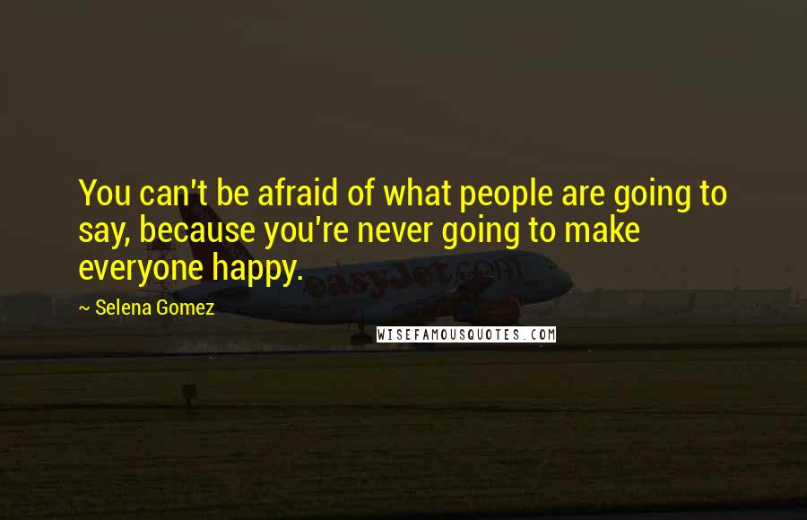 Selena Gomez Quotes: You can't be afraid of what people are going to say, because you're never going to make everyone happy.