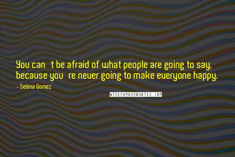 Selena Gomez Quotes: You can't be afraid of what people are going to say, because you're never going to make everyone happy.