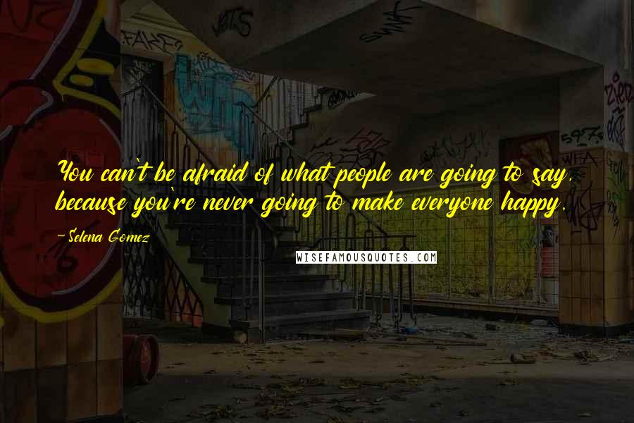 Selena Gomez Quotes: You can't be afraid of what people are going to say, because you're never going to make everyone happy.