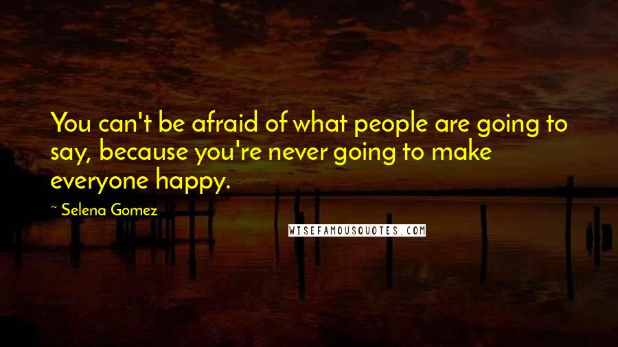 Selena Gomez Quotes: You can't be afraid of what people are going to say, because you're never going to make everyone happy.