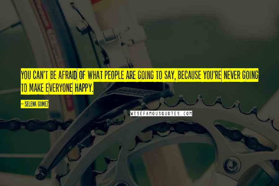 Selena Gomez Quotes: You can't be afraid of what people are going to say, because you're never going to make everyone happy.