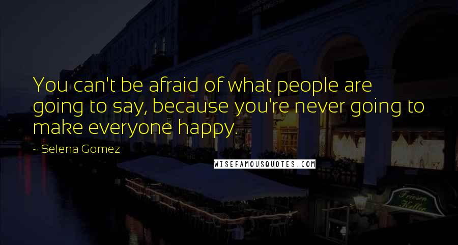 Selena Gomez Quotes: You can't be afraid of what people are going to say, because you're never going to make everyone happy.