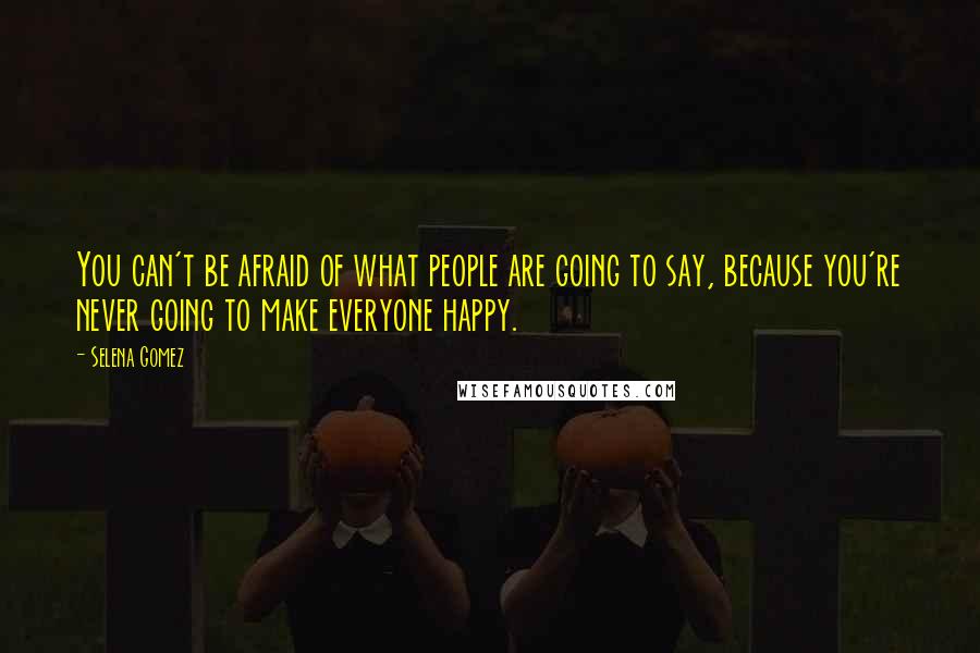 Selena Gomez Quotes: You can't be afraid of what people are going to say, because you're never going to make everyone happy.