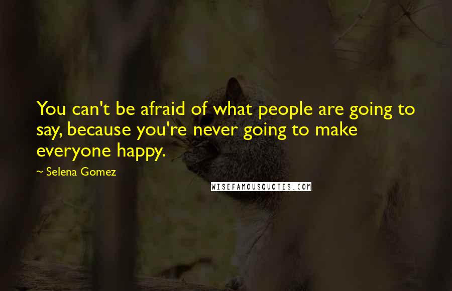 Selena Gomez Quotes: You can't be afraid of what people are going to say, because you're never going to make everyone happy.