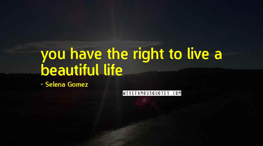 Selena Gomez Quotes: you have the right to live a beautiful life