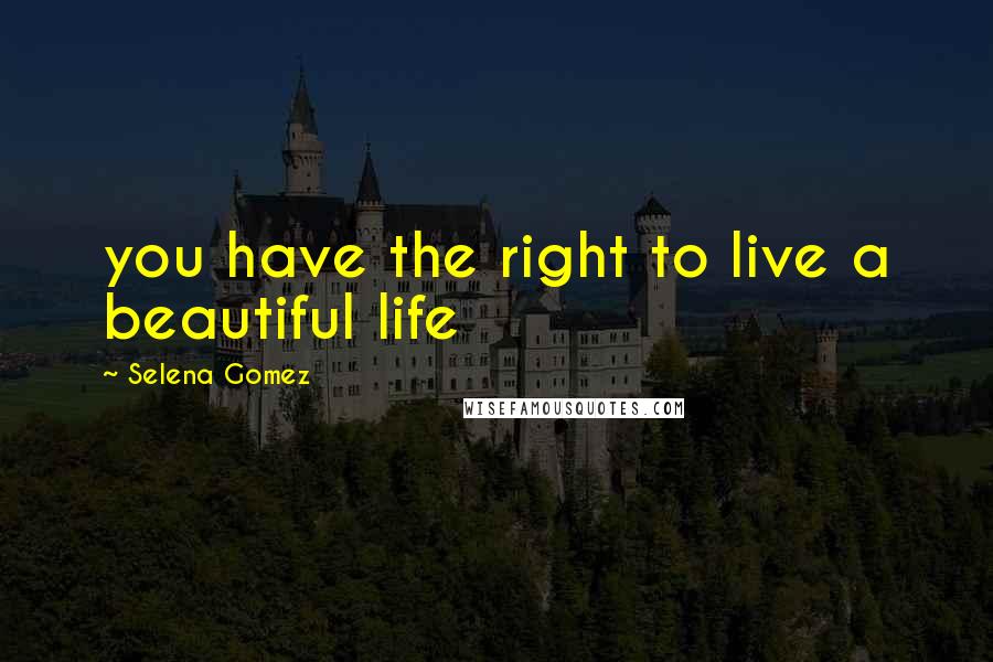 Selena Gomez Quotes: you have the right to live a beautiful life