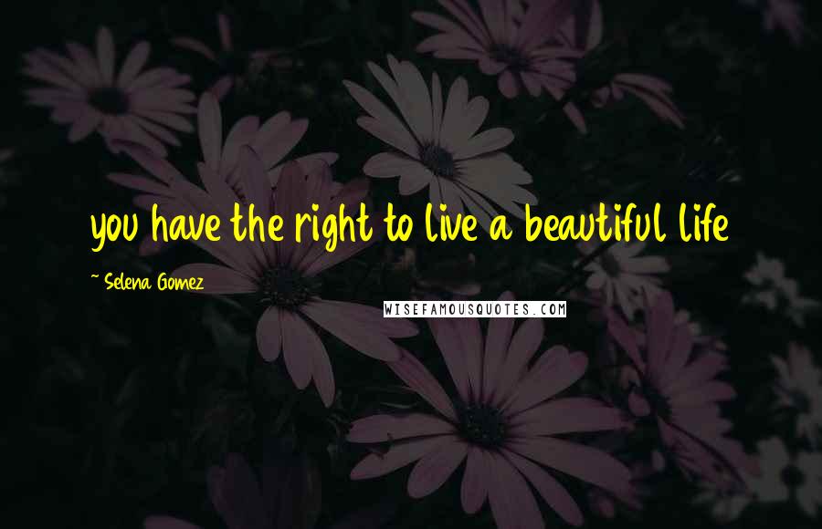 Selena Gomez Quotes: you have the right to live a beautiful life