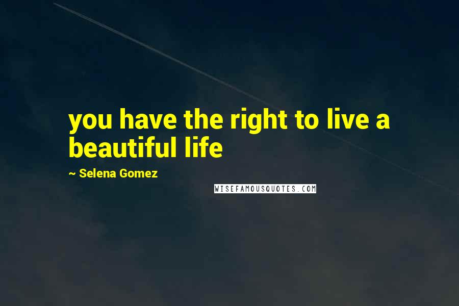 Selena Gomez Quotes: you have the right to live a beautiful life