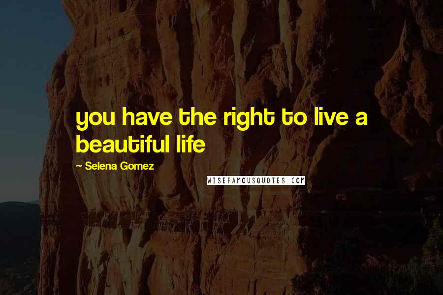 Selena Gomez Quotes: you have the right to live a beautiful life