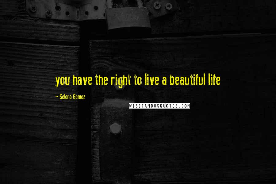 Selena Gomez Quotes: you have the right to live a beautiful life