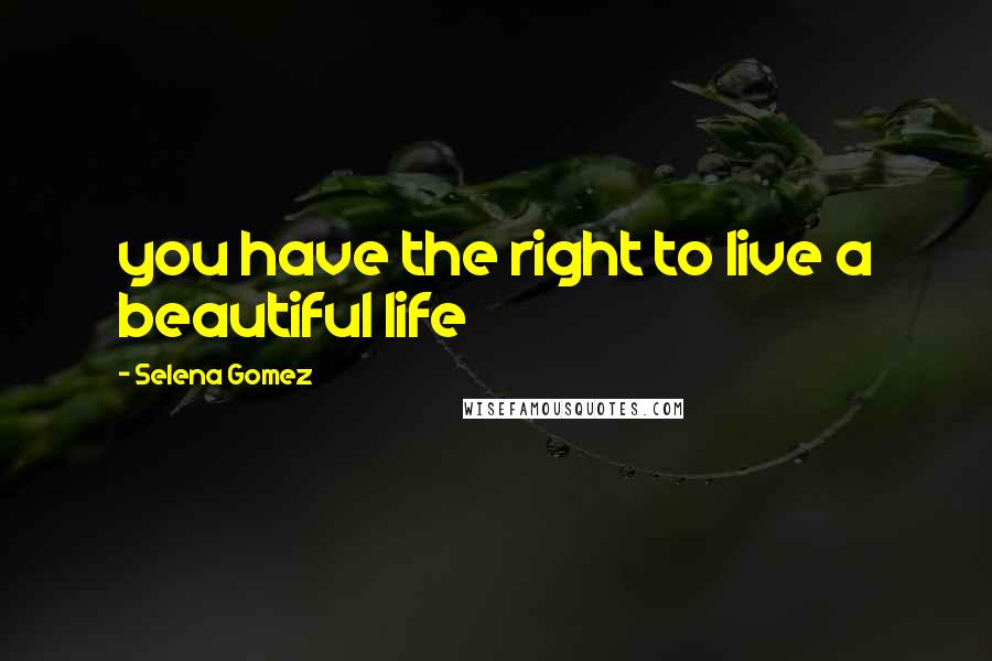 Selena Gomez Quotes: you have the right to live a beautiful life