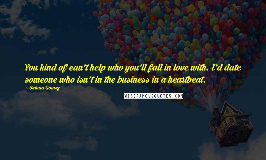 Selena Gomez Quotes: You kind of can't help who you'll fall in love with. I'd date someone who isn't in the business in a heartbeat.