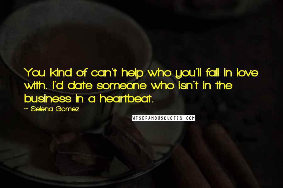 Selena Gomez Quotes: You kind of can't help who you'll fall in love with. I'd date someone who isn't in the business in a heartbeat.
