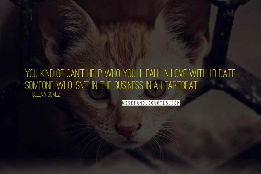 Selena Gomez Quotes: You kind of can't help who you'll fall in love with. I'd date someone who isn't in the business in a heartbeat.