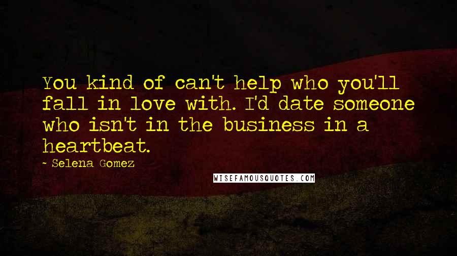 Selena Gomez Quotes: You kind of can't help who you'll fall in love with. I'd date someone who isn't in the business in a heartbeat.