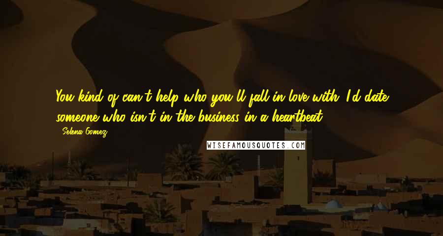 Selena Gomez Quotes: You kind of can't help who you'll fall in love with. I'd date someone who isn't in the business in a heartbeat.