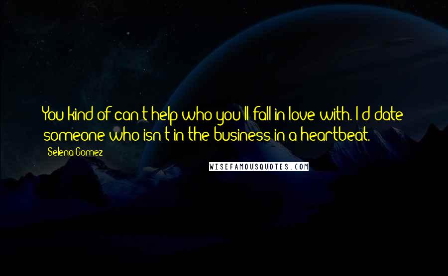 Selena Gomez Quotes: You kind of can't help who you'll fall in love with. I'd date someone who isn't in the business in a heartbeat.
