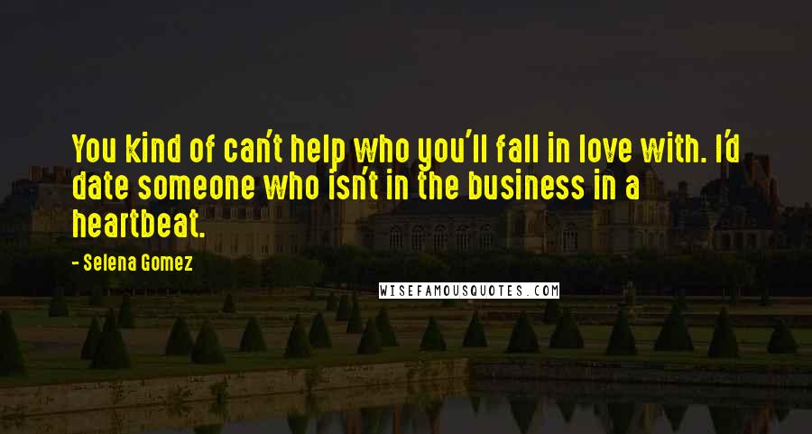 Selena Gomez Quotes: You kind of can't help who you'll fall in love with. I'd date someone who isn't in the business in a heartbeat.