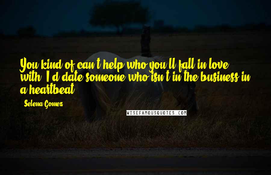 Selena Gomez Quotes: You kind of can't help who you'll fall in love with. I'd date someone who isn't in the business in a heartbeat.