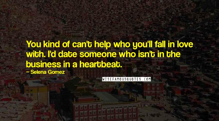Selena Gomez Quotes: You kind of can't help who you'll fall in love with. I'd date someone who isn't in the business in a heartbeat.