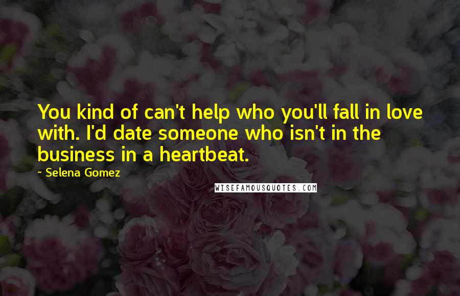 Selena Gomez Quotes: You kind of can't help who you'll fall in love with. I'd date someone who isn't in the business in a heartbeat.