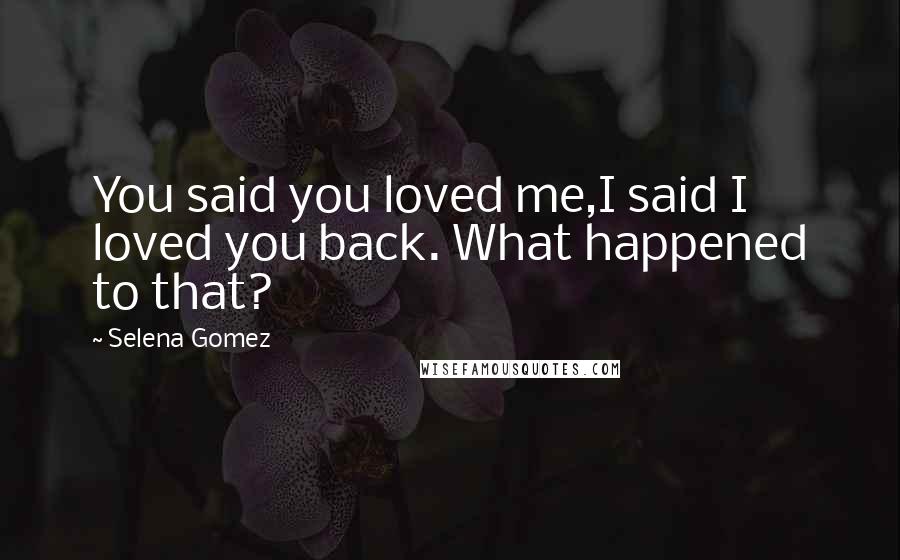 Selena Gomez Quotes: You said you loved me,I said I loved you back. What happened to that?