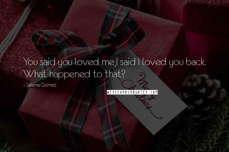 Selena Gomez Quotes: You said you loved me,I said I loved you back. What happened to that?