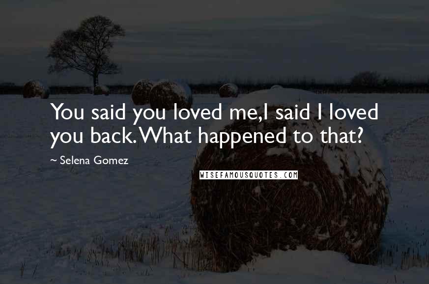 Selena Gomez Quotes: You said you loved me,I said I loved you back. What happened to that?