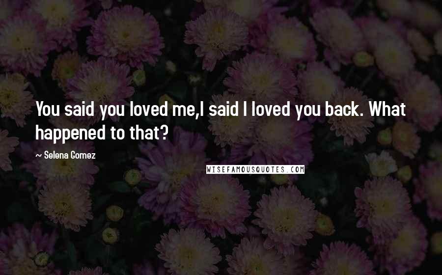 Selena Gomez Quotes: You said you loved me,I said I loved you back. What happened to that?