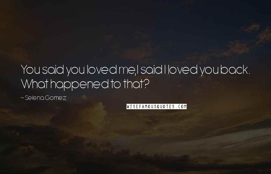 Selena Gomez Quotes: You said you loved me,I said I loved you back. What happened to that?