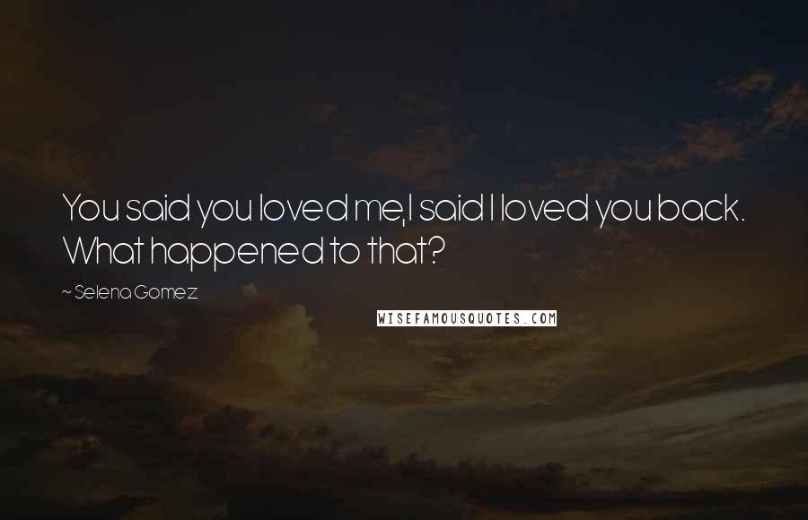 Selena Gomez Quotes: You said you loved me,I said I loved you back. What happened to that?