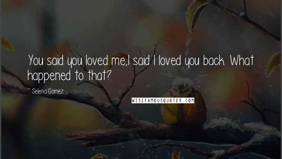 Selena Gomez Quotes: You said you loved me,I said I loved you back. What happened to that?