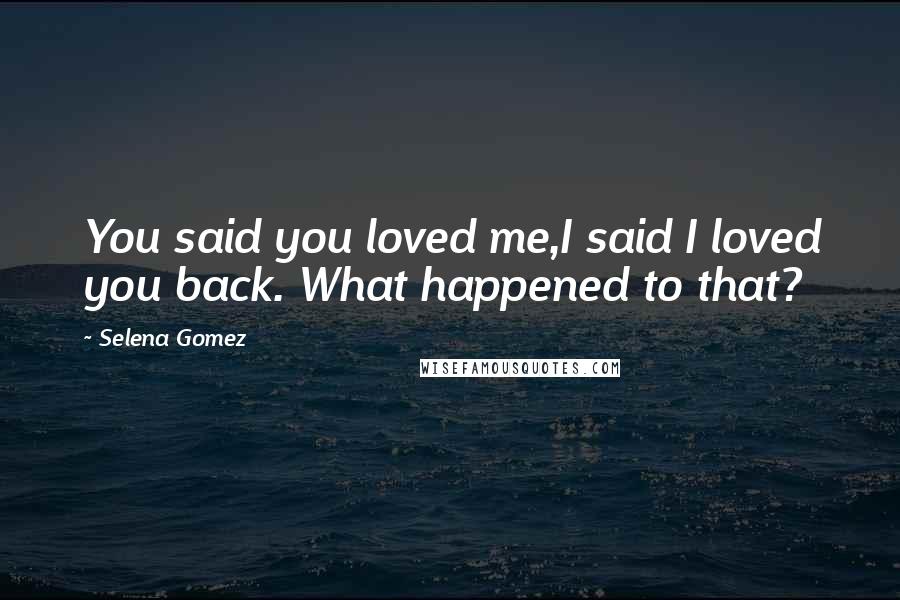 Selena Gomez Quotes: You said you loved me,I said I loved you back. What happened to that?