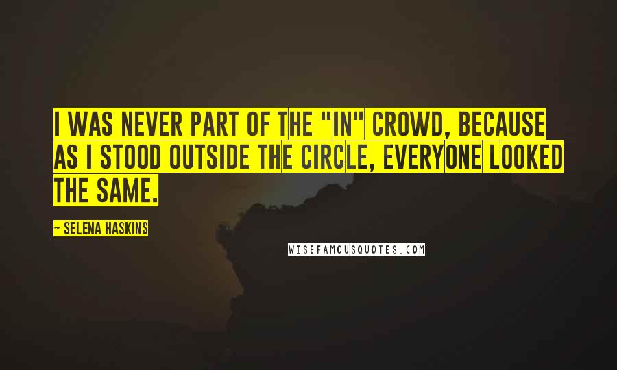 Selena Haskins Quotes: I was never part of the "in" crowd, because as I stood outside the circle, everyone looked the same.