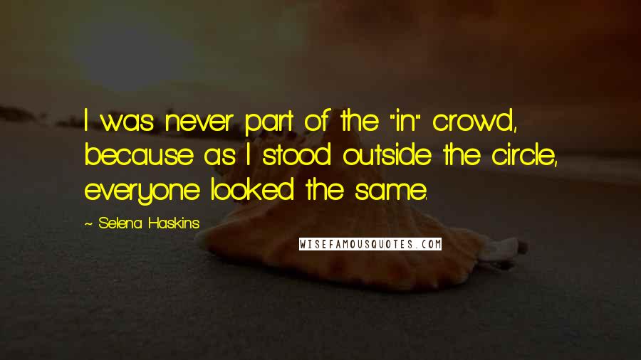 Selena Haskins Quotes: I was never part of the "in" crowd, because as I stood outside the circle, everyone looked the same.