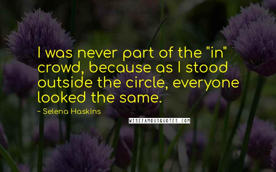 Selena Haskins Quotes: I was never part of the "in" crowd, because as I stood outside the circle, everyone looked the same.