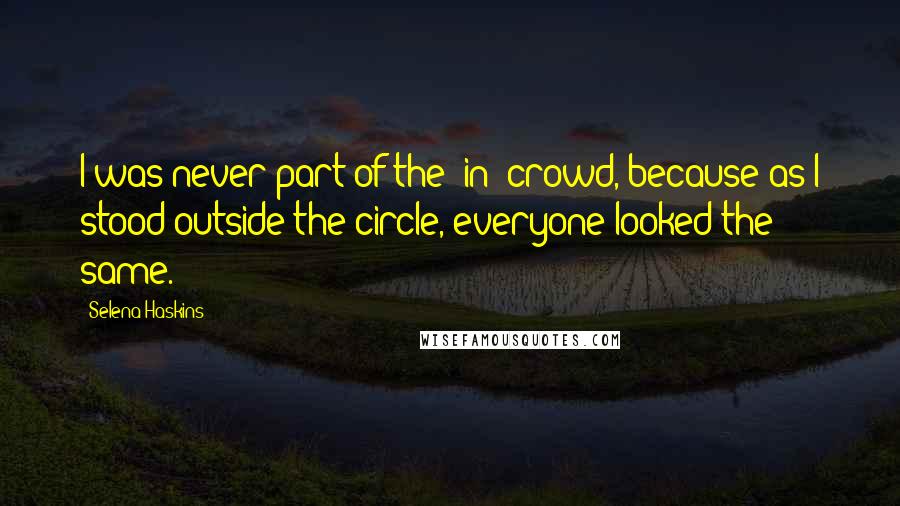 Selena Haskins Quotes: I was never part of the "in" crowd, because as I stood outside the circle, everyone looked the same.