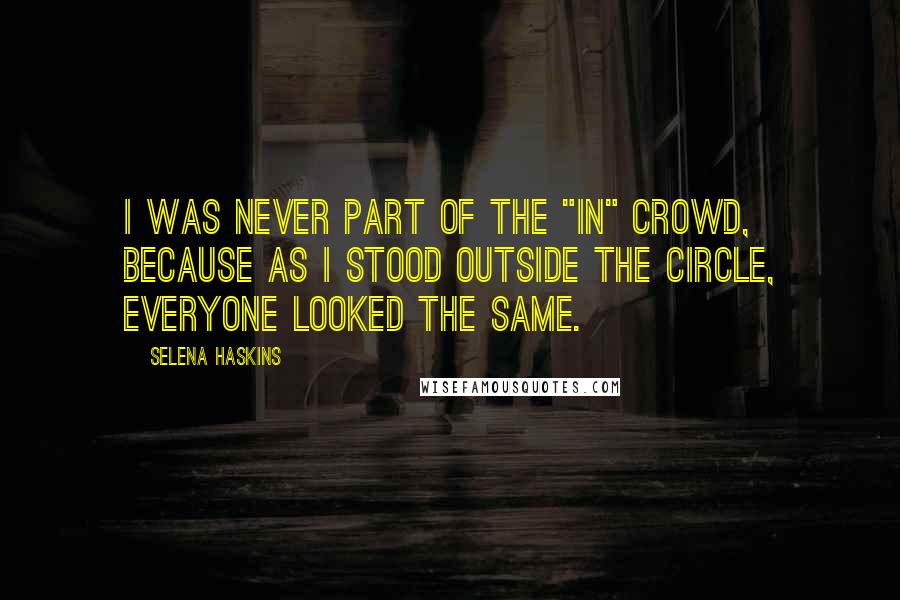 Selena Haskins Quotes: I was never part of the "in" crowd, because as I stood outside the circle, everyone looked the same.